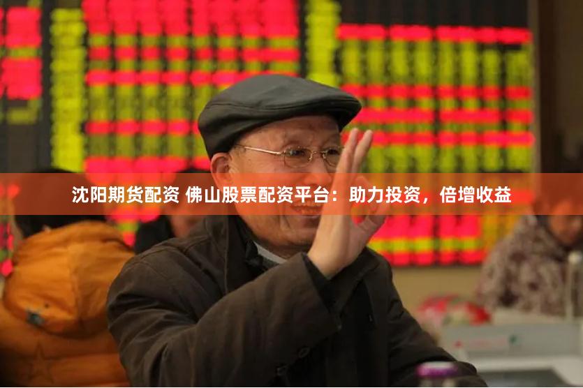 沈阳期货配资 佛山股票配资平台：助力投资，倍增收益