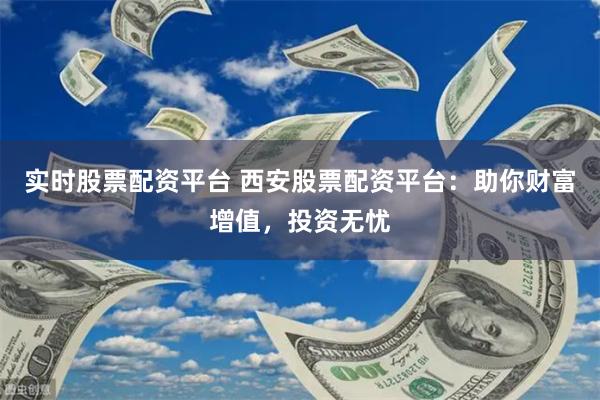 实时股票配资平台 西安股票配资平台：助你财富增值，投资无忧