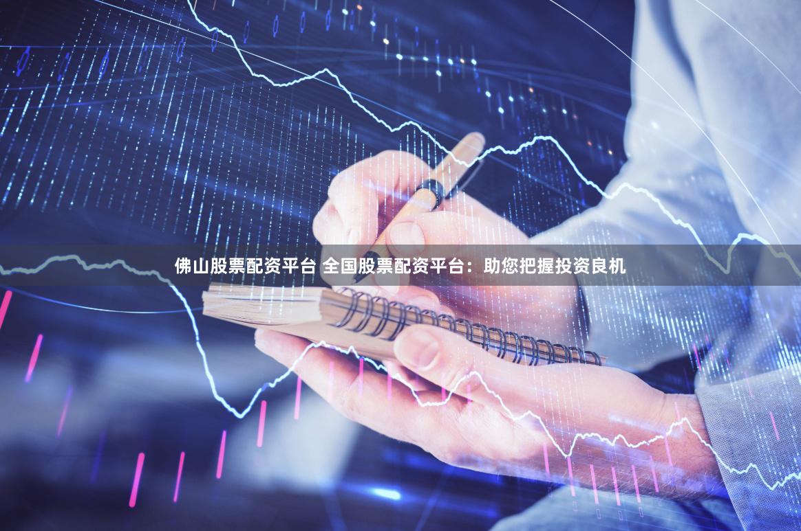佛山股票配资平台 全国股票配资平台：助您把握投资良机