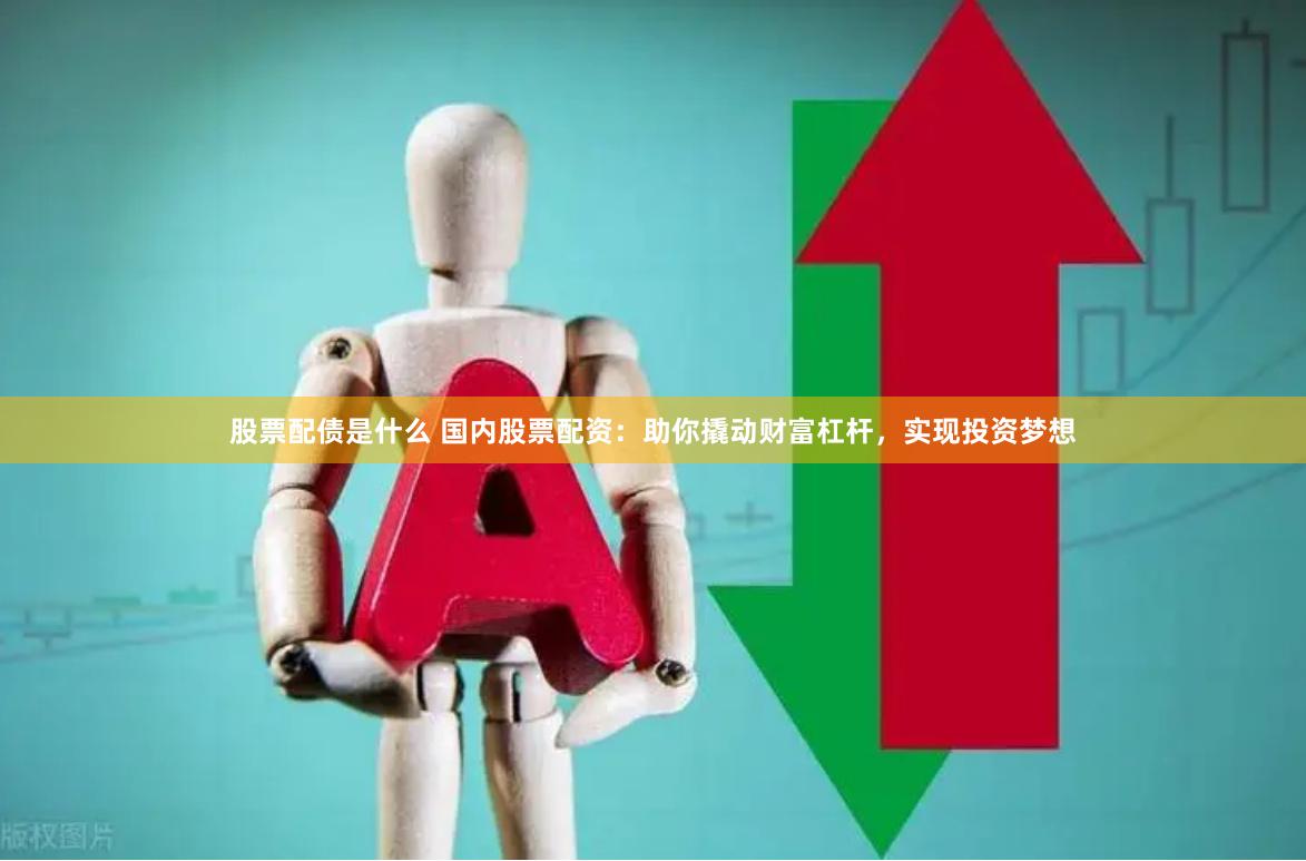 股票配债是什么 国内股票配资：助你撬动财富杠杆，实现投资梦想