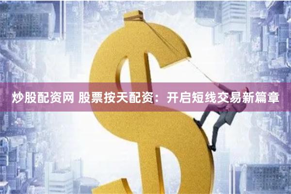 炒股配资网 股票按天配资：开启短线交易新篇章