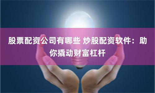 股票配资公司有哪些 炒股配资软件：助你撬动财富杠杆