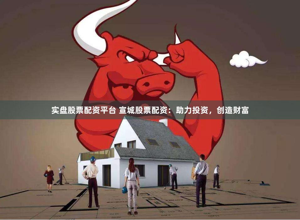 实盘股票配资平台 宣城股票配资：助力投资，创造财富