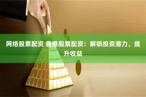 网络股票配资 香港股票配资：解锁投资潜力，提升收益