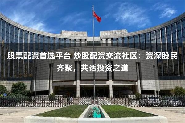 股票配资首选平台 炒股配资交流社区：资深股民齐聚，共话投资之道