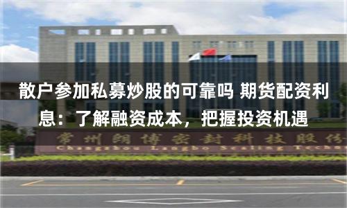 散户参加私募炒股的可靠吗 期货配资利息：了解融资成本，把握投资机遇
