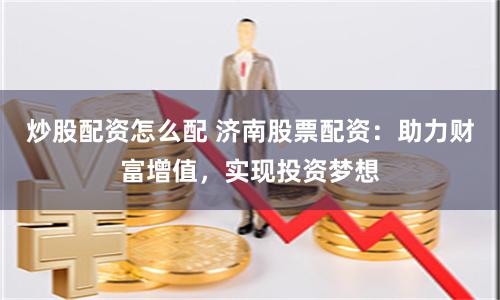 炒股配资怎么配 济南股票配资：助力财富增值，实现投资梦想