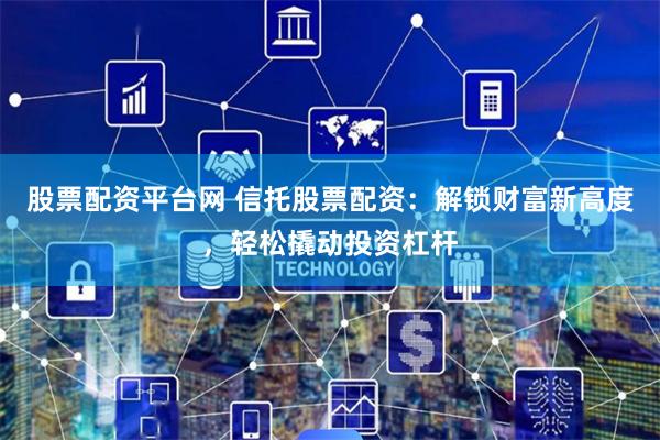 股票配资平台网 信托股票配资：解锁财富新高度，轻松撬动投资杠杆