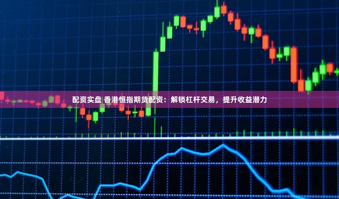 配资实盘 香港恒指期货配资：解锁杠杆交易，提升收益潜力
