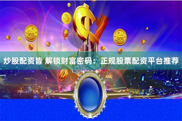 炒股配资皆 解锁财富密码：正规股票配资平台推荐