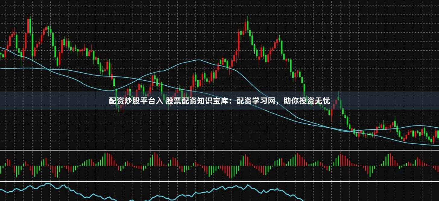 配资炒股平台入 股票配资知识宝库：配资学习网，助你投资无忧