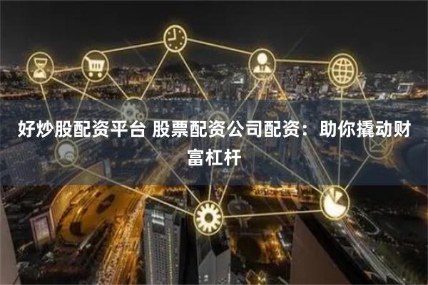 好炒股配资平台 股票配资公司配资：助你撬动财富杠杆