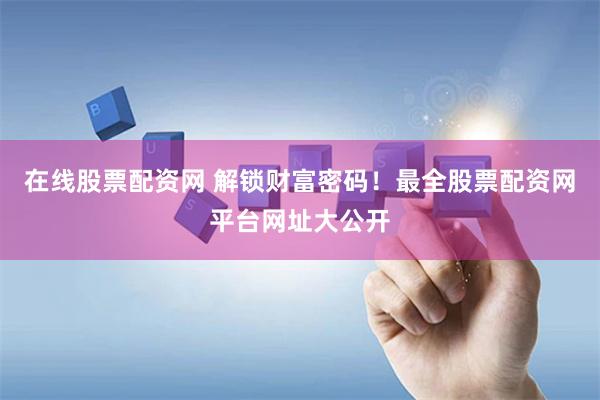 在线股票配资网 解锁财富密码！最全股票配资网平台网址大公开