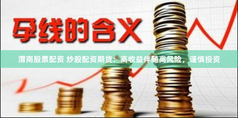 渭南股票配资 炒股配资期货：高收益伴随高风险，谨慎投资