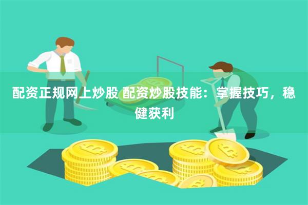 配资正规网上炒股 配资炒股技能：掌握技巧，稳健获利