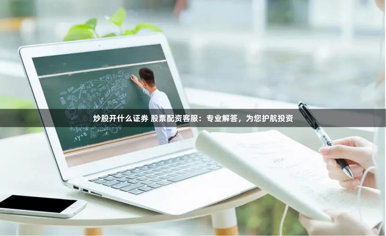 炒股开什么证券 股票配资客服：专业解答，为您护航投资