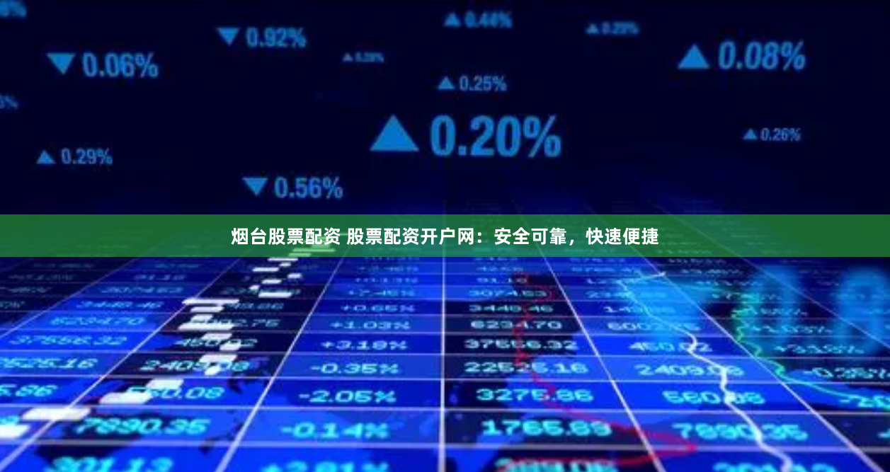 烟台股票配资 股票配资开户网：安全可靠，快速便捷