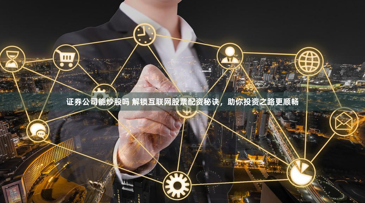 证券公司能炒股吗 解锁互联网股票配资秘诀，助你投资之路更顺畅