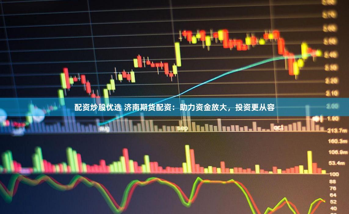配资炒股优选 济南期货配资：助力资金放大，投资更从容