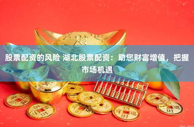 股票配资的风险 湖北股票配资：助您财富增值，把握市场机遇
