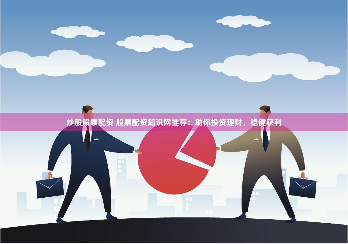 炒股股票配资 股票配资知识网推荐：助你投资理财，稳健获利