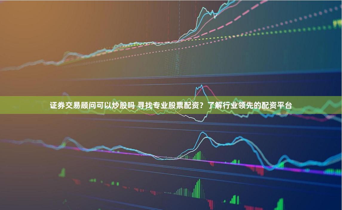 证券交易顾问可以炒股吗 寻找专业股票配资？了解行业领先的配资平台
