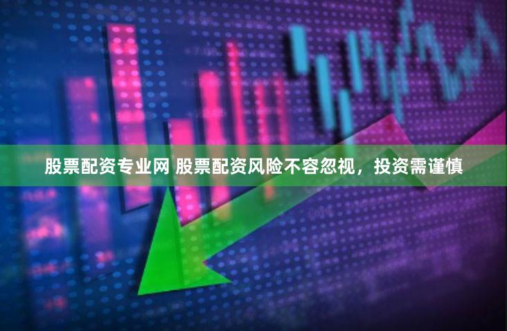 股票配资专业网 股票配资风险不容忽视，投资需谨慎