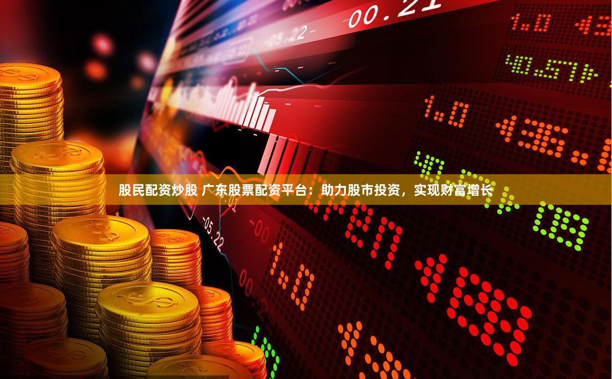股民配资炒股 广东股票配资平台：助力股市投资，实现财富增长
