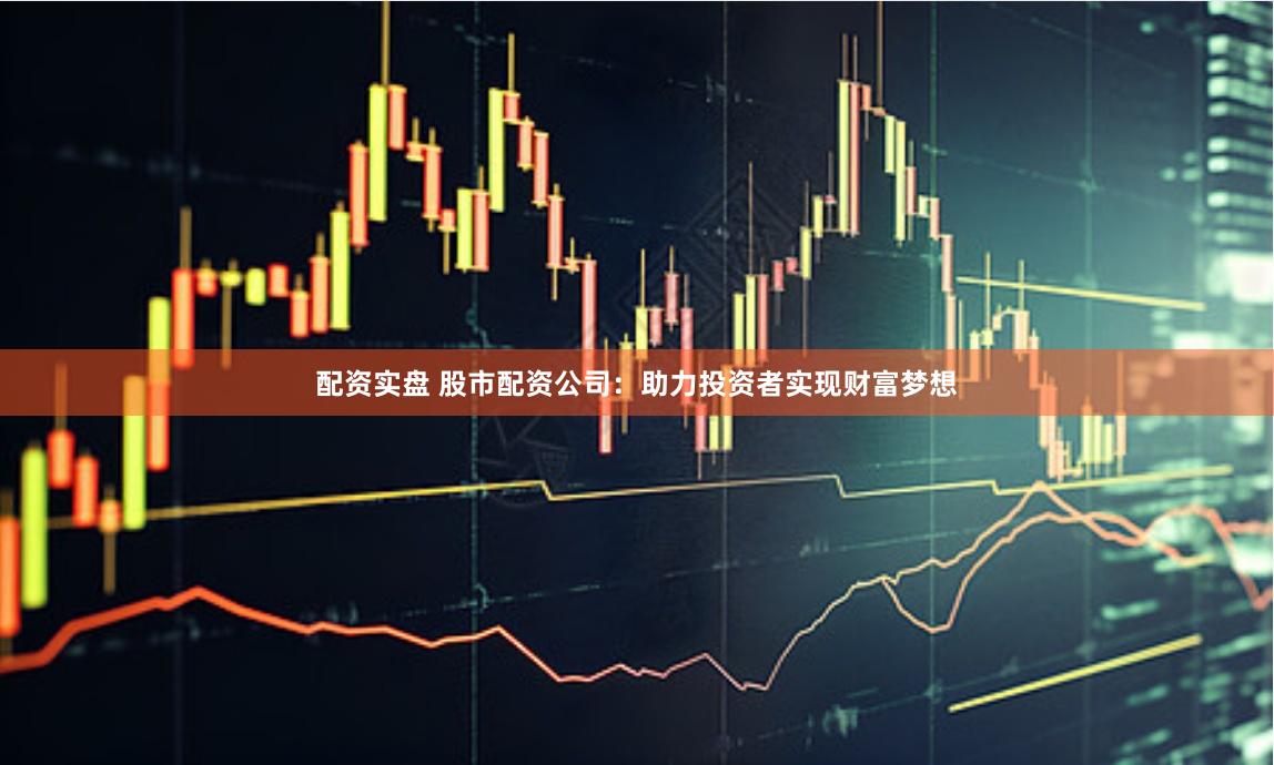 配资实盘 股市配资公司：助力投资者实现财富梦想