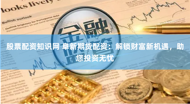 股票配资知识网 阜新期货配资：解锁财富新机遇，助您投资无忧
