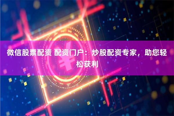微信股票配资 配资门户：炒股配资专家，助您轻松获利