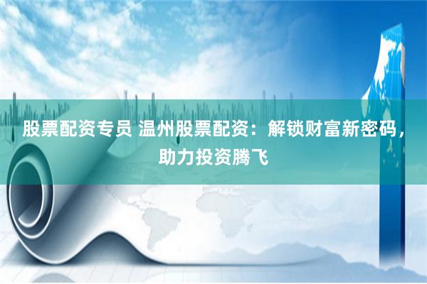 股票配资专员 温州股票配资：解锁财富新密码，助力投资腾飞