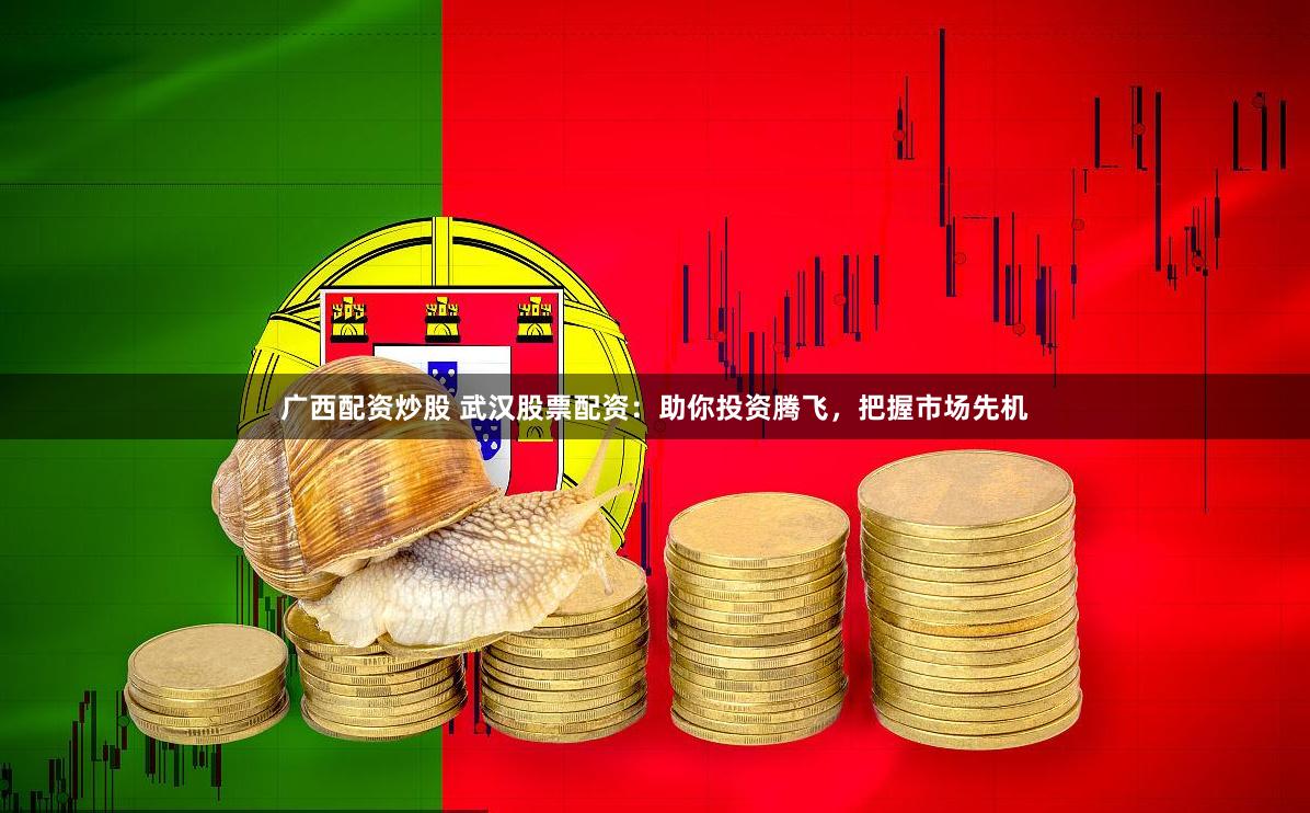 广西配资炒股 武汉股票配资：助你投资腾飞，把握市场先机