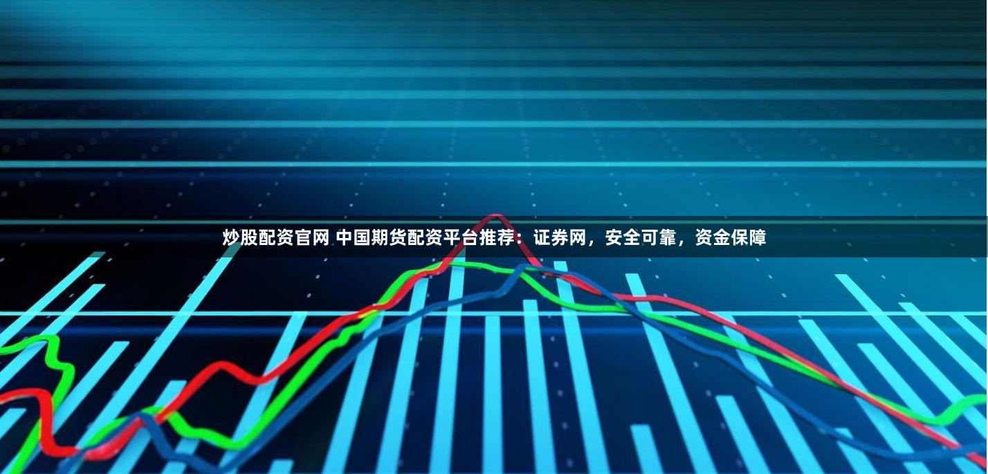 炒股配资官网 中国期货配资平台推荐：证券网，安全可靠，资金保障