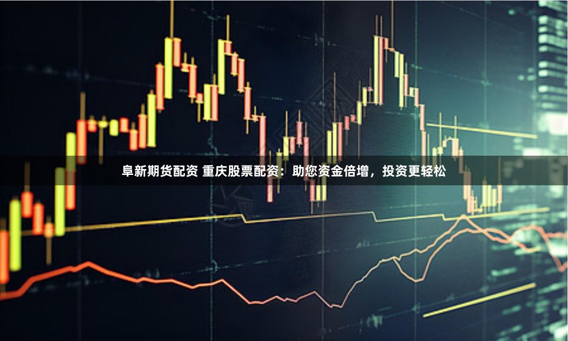 阜新期货配资 重庆股票配资：助您资金倍增，投资更轻松