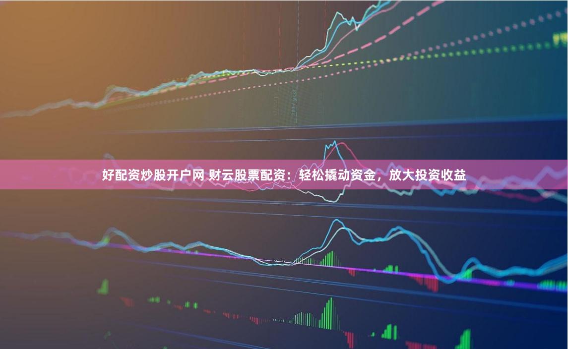 好配资炒股开户网 财云股票配资：轻松撬动资金，放大投资收益