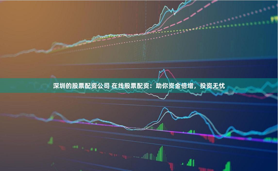 深圳的股票配资公司 在线股票配资：助你资金倍增，投资无忧
