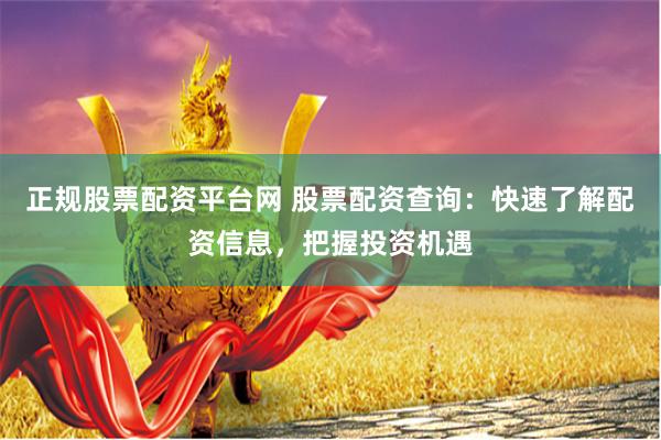 正规股票配资平台网 股票配资查询：快速了解配资信息，把握投资机遇