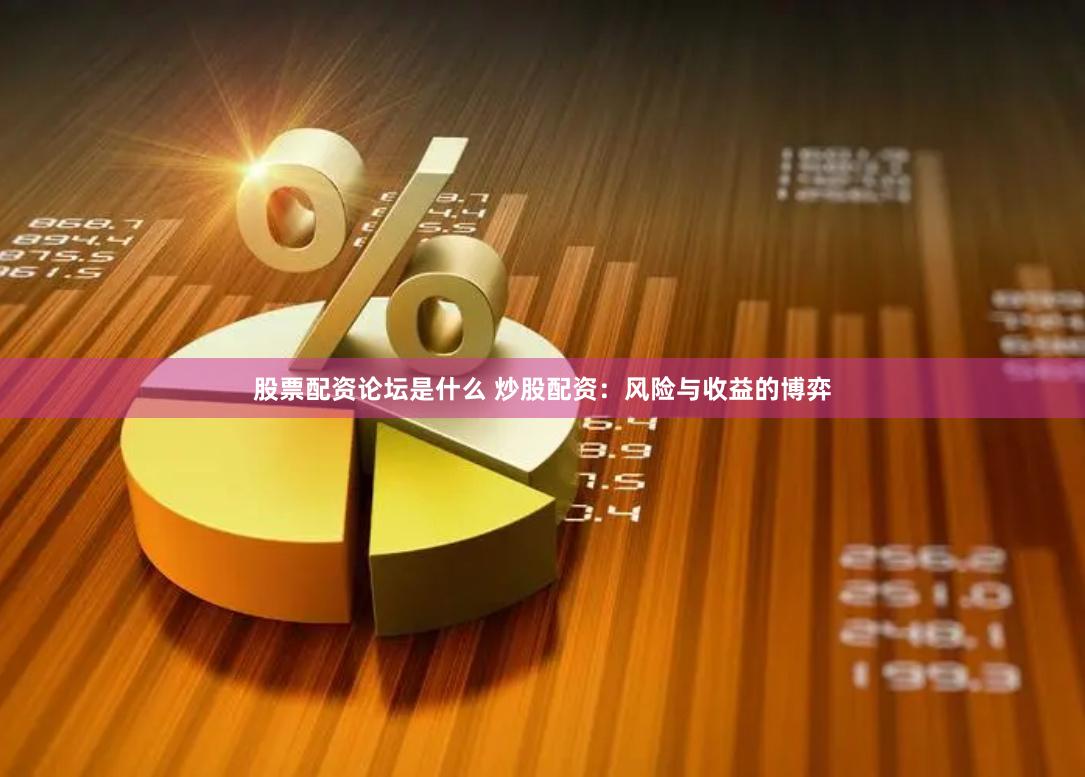 股票配资论坛是什么 炒股配资：风险与收益的博弈