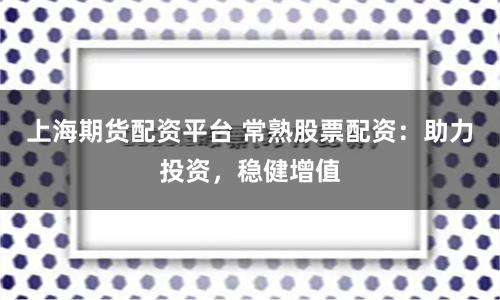 上海期货配资平台 常熟股票配资：助力投资，稳健增值