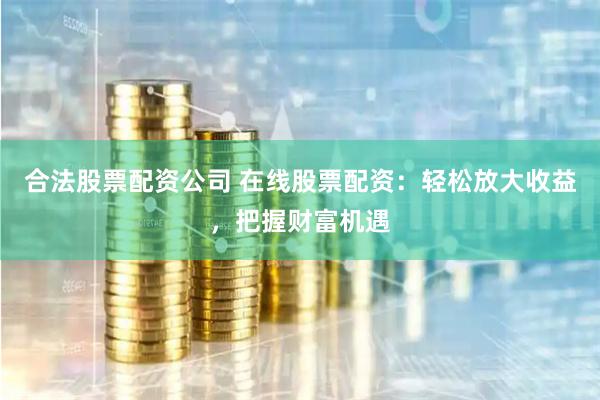 合法股票配资公司 在线股票配资：轻松放大收益，把握财富机遇