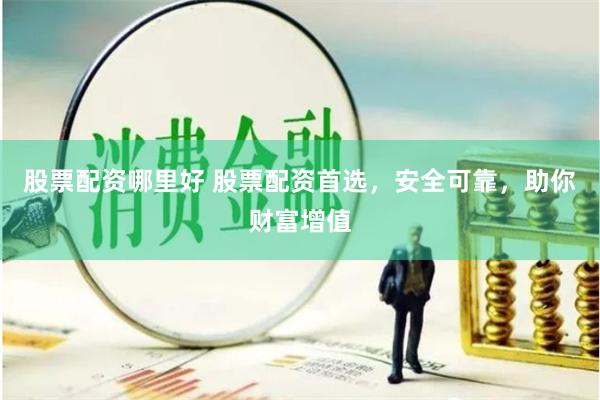 股票配资哪里好 股票配资首选，安全可靠，助你财富增值