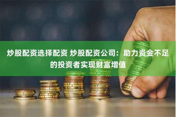炒股配资选择配资 炒股配资公司：助力资金不足的投资者实现财富增值