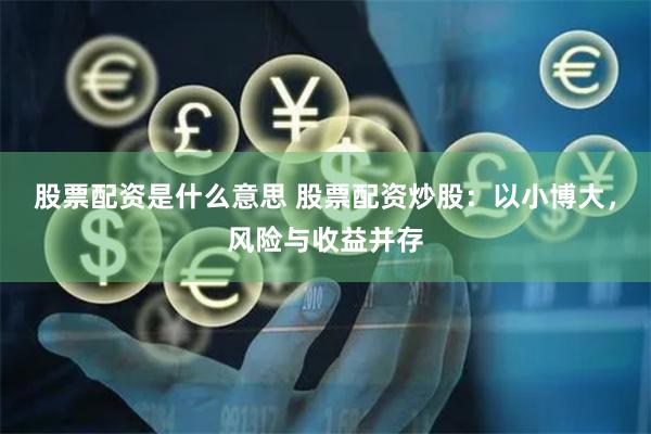 股票配资是什么意思 股票配资炒股：以小博大，风险与收益并存