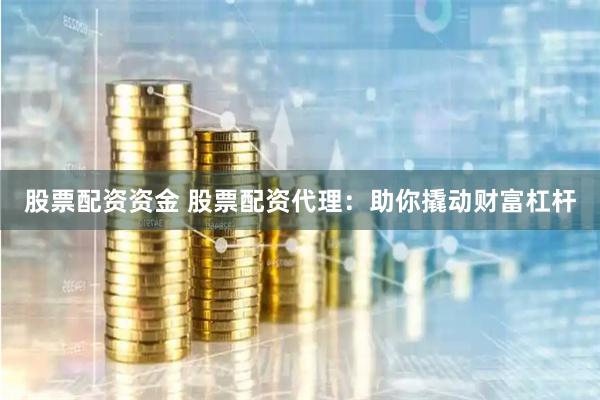 股票配资资金 股票配资代理：助你撬动财富杠杆