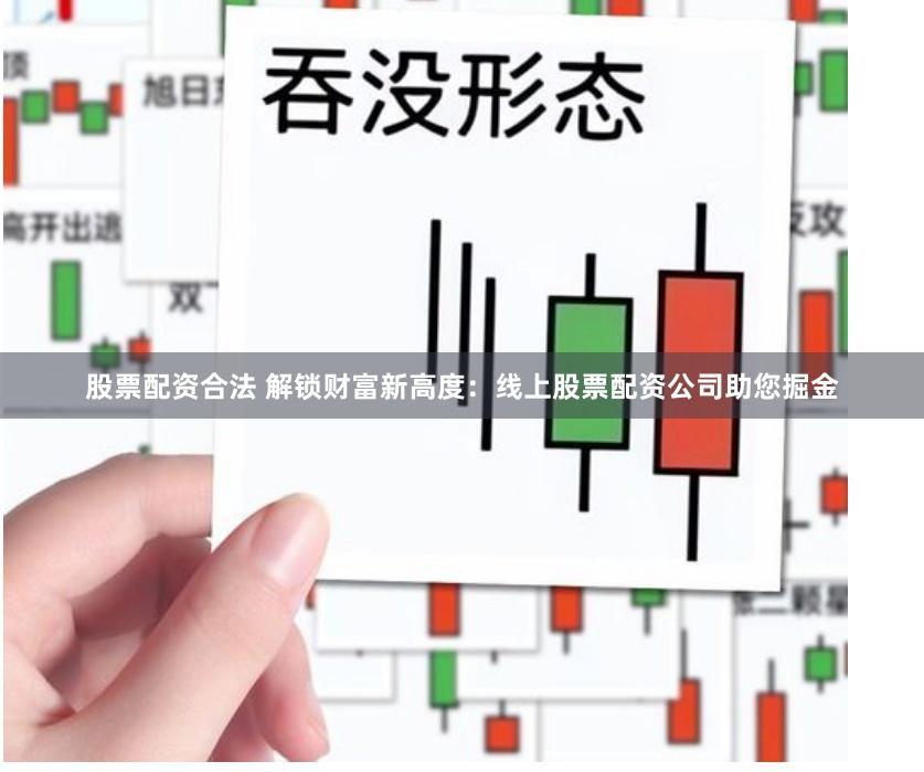 股票配资合法 解锁财富新高度:线上股票配资公司助您掘金