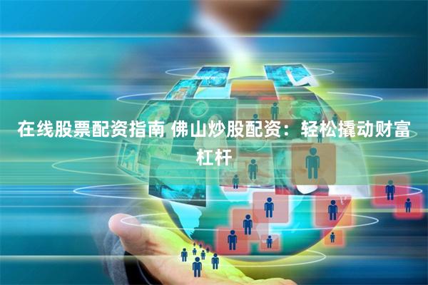 在线股票配资指南 佛山炒股配资:轻松撬动财富杠杆