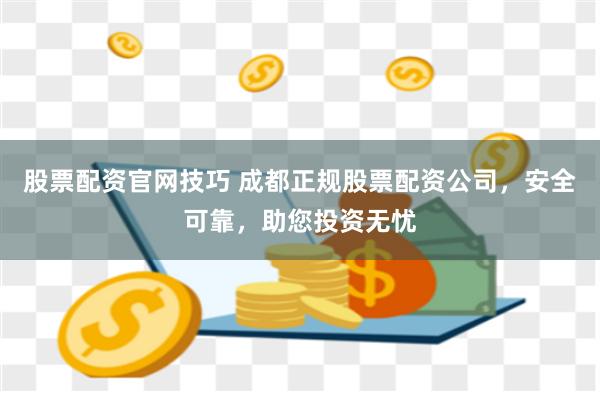 股票配资官网技巧 成都正规股票配资公司,安全可靠,助您投资无忧