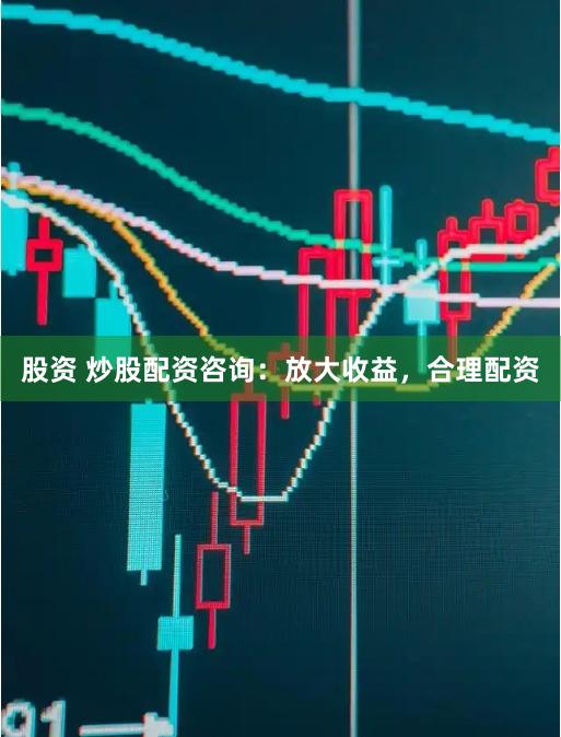 股资 炒股配资咨询：放大收益，合理配资
