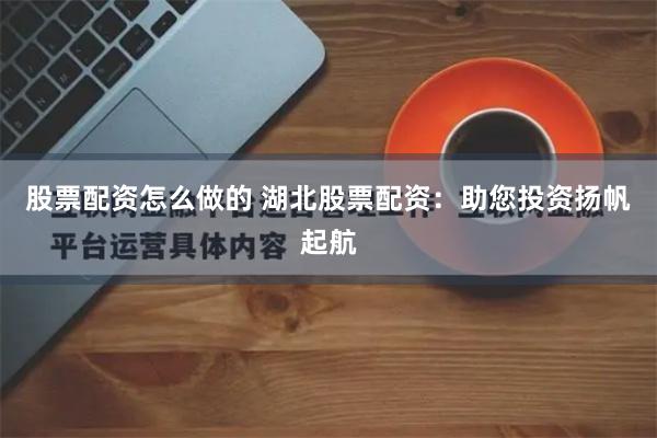 股票配资怎么做的 湖北股票配资:助您投资扬帆起航